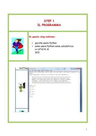 1
STEP 1
IL PROGRAMMA
In questo step vedremo:
∗ perchè usare Python
∗ come usare Python come calcolatrice:
>>> 6*12/4.-8
10.0
 