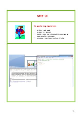 72
STEP 10
In questo step impareremo:
* ad usare i cicli "loop"
* a creare cicli annidati
* quando è opportuno utilizzare l'istruzione while
o piuttosto l'istruzione for
* a conoscere e utilizzare meglio le stringhe
 