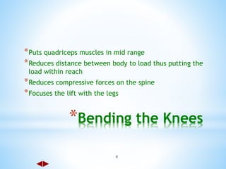 8
*Bending the Knees
*Puts quadriceps muscles in mid range
*Reduces distance between body to load thus putting the
load within reach
*Reduces compressive forces on the spine
*Focuses the lift with the legs
 