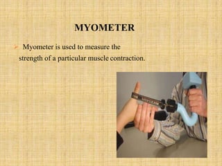 MYOMETER
 Myometer is used to measure the
strength of a particular muscle contraction.
 