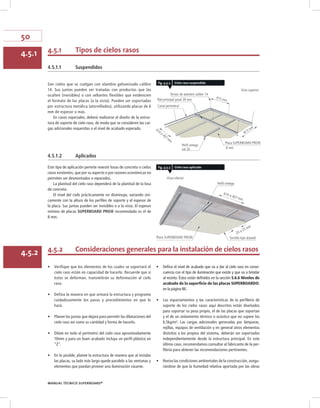 50
MANUAL TÉCNICO SUPERBOARD®
Canal perimetral
Riel principal paral 39 mm
Tensor de alambre calibre 14
Vista superior
Perfil omega
cal 24
Placa SUPERBOARD PRO®
8 mm
915 mm
610 ó 407 mm
813 mm
Perfil omega
Vista inferior
Placa SUPERBOARD PRO® Tornillo tipo drywall
20 a 25 mm
610 ó 407 mm
4.5.1 Tipos de cielos rasos4.5.1
4.5.2 Consideraciones generales para la instalación de cielos rasos4.5.2
fig. 4.5.2 Cielo raso suspendido
fig. 4.5.3 Cielo raso aplicado
4.5.1.1 Suspendidos
4.5.1.2 Aplicados
Son cielos que se cuelgan con alambre galvanizado calibre
14. Sus juntas pueden ser tratadas con productos que las
oculten (invisibles) o con sellantes flexibles que evidencien
el formato de las placas (a la vista). Pueden ser soportados
por estructura metálica (atornillados), utilizando placas de 6
mm de espesor o más.
En casos especiales, deberá realizarse el diseño de la estruc-
tura de soporte de cielo raso, de modo que se consideren las car-
gas adicionales requeridas o el nivel de acabado esperado.
Este tipo de aplicación permite revestir losas de concreto o cielos
rasos existentes, que por su aspecto o por razones económicas no
permiten ser desmontados o reparados.
La planitud del cielo raso dependerá de la planitud de la losa
de concreto.
El nivel del cielo prácticamente no disminuye, variando úni-
camente con la altura de los perfiles de soporte y el espesor de
la placa. Sus juntas pueden ser invisibles o a la vista. El espesor
mínimo de placas SUPERBOARD PRO® recomendado es el de
8 mm.
•	 Verifique que los elementos de los cuales se soportará el
cielo raso están en capacidad de hacerlo. Recuerde que si
éstos se deforman, transmitirán su deformación al cielo
raso.
•	 Defina la manera en que armará la estructura y programe
cuidadosamente los pasos y procedimientos en que lo
hará.
•	 Planee las juntas que dejará para permitir las dilataciones del
cielo raso así como su cantidad y forma de hacerlo.
•	 Dilate en todo el perímetro del cielo raso aproximadamente
10mm y para un buen acabado incluya un perfil plástico en
“Z”.
•	 En lo posible, planee la estructura de manera que al instalar
las placas, su lado más largo quede paralelo a las ventanas y
elementos que puedan proveer una iluminación rasante.
•	 Defina el nivel de acabado que va a dar al cielo raso en conse-
cuencia con el tipo de iluminación que existe y que va a brindar
al recinto. Éstos están definidos en la sección 5.6.6 Niveles de
acabado de la superficie de las placas SUPERBOARD®,
en la página 86.
•	 Los espaciamientos y las características de la perfilería de
soporte de los cielos rasos aquí descritos están diseñados
para soportar su peso propio, el de las placas que soportan
y el de un aislamiento térmico o acústico que no supere los
6,5kg/m². Las cargas adicionales generadas por lámparas,
rejillas, equipos de ventilación y en general otros elementos
distintos a los propios del sistema, deberán ser soportados
independientemente desde la estructura principal. En este
último caso, recomendamos consultar al fabricante de la per-
filería para obtener las recomendaciones pertinentes.
•	 Revise las condiciones ambientales de la construcción, asegu-
rándose de que la humedad relativa aportada por las obras
 