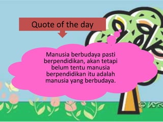 Quote of the day
Manusia berbudaya pasti
berpendidikan, akan tetapi
belum tentu manusia
berpendidikan itu adalah
manusia yang berbudaya.
 