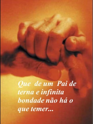 Que  de um  Pai de terna e infinita  bondade não há o que temer... 