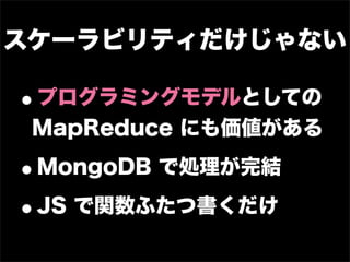 スケーラビリティだけじゃない

•プログラミングモデルとしての
 MapReduce にも価値がある

•   MongoDB で処理が完結

•JS で関数ふたつ書くだけ
 