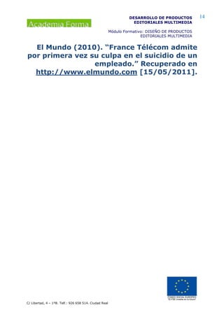 C/ Libertad, 4 – 1ºB. Telf.: 926 658 514. Ciudad Real
14DESARROLLO DE PRODUCTOS
EDITORIALES MULTIMEDIA
Módulo Formativo: DISEÑO DE PRODUCTOS
EDITORIALES MULTIMEDIA
El Mundo (2010). “France Télécom admite
por primera vez su culpa en el suicidio de un
empleado.” Recuperado en
http://www.elmundo.com [15/05/2011].
 