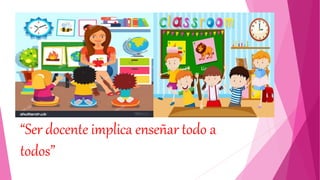 “Ser docente implica enseñar todo a
todos”
 