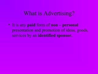 What is Advertising?
• It is any paid form of non – personal
presentation and promotion of ideas, goods,
services by an identified sponsor.
 