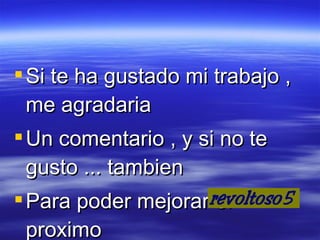 Si te ha gustado mi trabajo , me agradaria Un comentario , y si no te gusto ... tambien  Para poder mejorar el proximo Gracias por la visita 