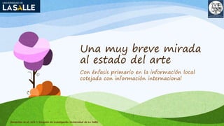 Una muy breve mirada
al estado del arte
Con énfasis primario en la información local
cotejada con información internacional
(Benavides et al, 2017; Simposio de Investigación Universidad de La Salle)
 