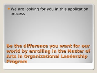 Be the difference you want for ourBe the difference you want for our
world by enrolling in the Master ofworld by enrolling in the Master of
Arts in Organizational LeadershipArts in Organizational Leadership
ProgramProgram
We are looking for you in this application
process
 