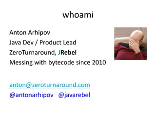 whoami
Anton Arhipov
Java Dev / Product Lead
ZeroTurnaround, JRebel
Messing with bytecode since 2010


anton@zeroturnaround.com
@antonarhipov @javarebel
 