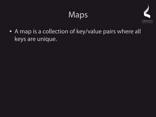 Maps
●   A map is a collection of key/value pairs where all
    keys are unique.
 