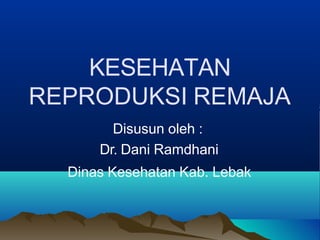 KESEHATAN
REPRODUKSI REMAJA
Disusun oleh :
Dr. Dani Ramdhani
Dinas Kesehatan Kab. Lebak
 