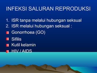 INFEKSI SALURAN REPRODUKSI
1. ISR tanpa melalui hubungan seksual
2. ISR melalui hubungan seksual :
Gonorrhoea (GO)
Sifilis
Kutil kelamin
HIV / AIDS
 