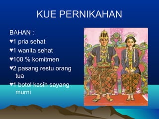 KUE PERNIKAHAN
BAHAN :
♥1 pria sehat
♥1 wanita sehat
♥100 % komitmen
♥2 pasang restu orang
tua
♥1 botol kasih sayang
murni
 