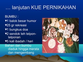… lanjutan KUE PERNIKAHAN
BUMBU :
♥1 balok besar humor
♥25 gr rekreasi
♥1 bungkus doa
♥2 sendok teh telpon-
telponan
♥5 kali ibadah / hari
Bahan dan bumbu
diaduk hingga merata
dan mengembang
 