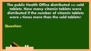 The public Health Office distributed 342 cold
tablets. How many vitamin tablets were
distributed if the number of vitamin tablets
were 6 times more than the cold tablets?
Question:
 