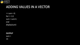 ADDING VALUES IN A VECTOR
>> sum = 0;
for i = 1:5
sum = sum+i;
end
display(sum)
OUTPUT
sum =
15
 