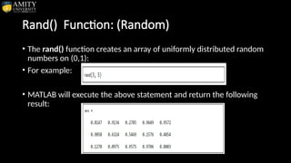 Rand() Function: (Random)
• The rand() function creates an array of uniformly distributed random
numbers on (0,1):
• For example:
• MATLAB will execute the above statement and return the following
result:
 