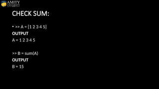 CHECK SUM:
• >> A = [1 2 3 4 5]
OUTPUT
A = 1 2 3 4 5
>> B = sum(A)
OUTPUT
B = 15
 