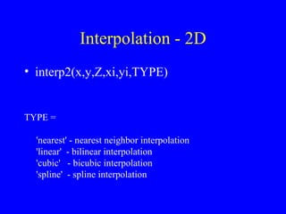 Interpolation - 2D interp2(x,y,Z,xi,yi,TYPE) TYPE = 'nearest' - nearest neighbor interpolation 'linear'  - bilinear interpolation 'cubic'  - bicubic interpolation 'spline'  - spline interpolation 
