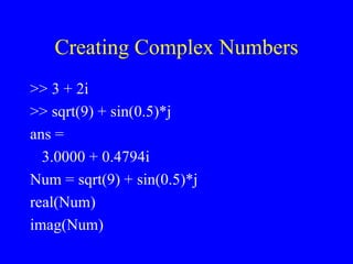 Creating Complex Numbers >> 3 + 2i >> sqrt(9) + sin(0.5)*j ans = 3.0000 + 0.4794i Num = sqrt(9) + sin(0.5)*j real(Num) imag(Num) 