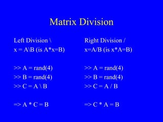 Matrix Division Left Division \ x = A\B (is A*x=B) >> A = rand(4) >> B = rand(4) >> C = A \ B => A * C = B Right Division / x=A/B (is x*A=B) >> A = rand(4) >> B = rand(4) >> C = A / B => C * A = B 