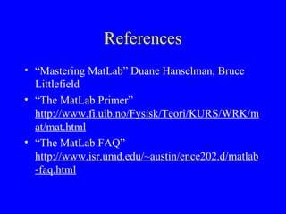 References “ Mastering MatLab” Duane Hanselman, Bruce Littlefield “ The MatLab Primer”  http://www.fi.uib.no/Fysisk/Teori/KURS/WRK/mat/mat.html “ The MatLab FAQ”  http://www.isr.umd.edu/~austin/ence202.d/matlab-faq.html 