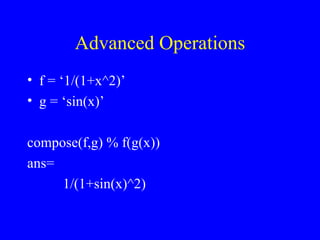 Advanced Operations f = ‘1/(1+x^2)’ g = ‘sin(x)’ compose(f,g) % f(g(x)) ans= 1/(1+sin(x)^2) 
