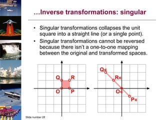 … Inverse transformations: singular Singular transformations collapses the unit square into a straight line (or a single point). Singular transformations cannot be reversed because there isn’t a one-to-one mapping between the original and transformed spaces. 