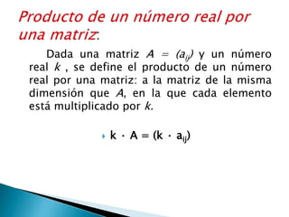 Dada una matriz A = (aij) y un número
real k , se define el producto de un número
real por una matriz: a la matriz de la misma
dimensión que A, en la que cada elemento
está multiplicado por k.
 k · A = (k · aij)
 