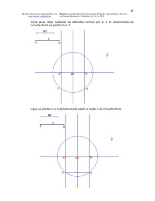 45
Desenho, Geometria e Arquitetura On-Line   Resumo. Maria Bernadete Barison apresenta definições e generalidades sobre retas
      www.mat.uel.br/geometrica            em Desenho Geométrico. Geométrica vol.1 n.1a. 2005


         Trace duas retas paralelas ao diâmetro vertical por A' e B' encontrando na
         circunferência os pontos G e H.




         Ligue os pontos G e H determinando assim a corda C na circunferência.
 