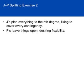 J–P Splitting Exercise 2




• J’s plan everything to the nth degree, liking to
  cover every contingency.
• P’s leave things open, desiring flexibility.
 