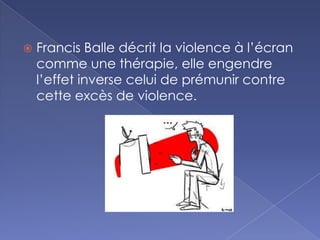  Francis Balle décrit la violence à l’écran
comme une thérapie, elle engendre
l’effet inverse celui de prémunir contre
cette excès de violence.
 