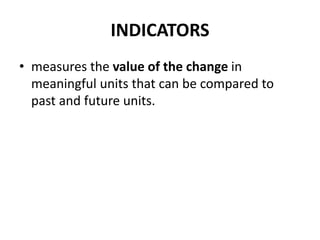 INDICATORS
• measures the value of the change in
meaningful units that can be compared to
past and future units.
 