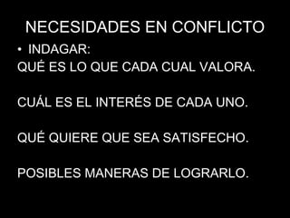 NECESIDADES EN CONFLICTO INDAGAR: QUÉ ES LO QUE CADA CUAL VALORA. CUÁL ES EL INTERÉS DE CADA UNO. QUÉ QUIERE QUE SEA SATISFECHO. POSIBLES MANERAS DE LOGRARLO. 