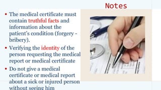 Notes
▪ The medical certificate must
contain truthful facts and
information about the
patient’s condition (forgery -
bribery).
▪ Verifying the identity of the
person requesting the medical
report or medical certificate
▪ Do not give a medical
certificate or medical report
about a sick or injured person
without seeing him
 