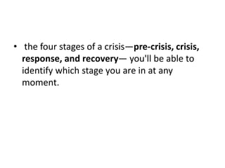 • the four stages of a crisis—pre-crisis, crisis,
response, and recovery— you'll be able to
identify which stage you are in at any
moment.
 
