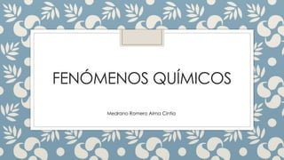 FENÓMENOS QUÍMICOS
Medrano Romero Alma Cintia
 