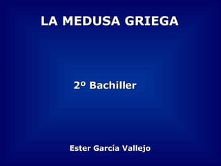 LA MEDUSA GRIEGA Ester García Vallejo 2º Bachiller 