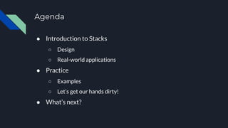 Agenda
● Introduction to Stacks
○ Design
○ Real-world applications
● Practice
○ Examples
○ Let’s get our hands dirty!
● What’s next?
 