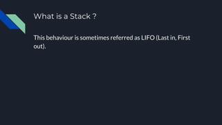 What is a Stack ?
This behaviour is sometimes referred as LIFO (Last in, First
out).
 