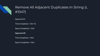 Remove All Adjacent Duplicates In String (L
#1047)
Approach #1
Time Complexity = O(n^2)
Space Complexity = O(n)
Approach #2
Time Complexity = O(n)
Space Complexity = O(n)
 