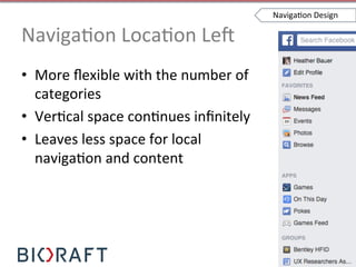 NavigaIon	
  LocaIon	
  Le`	
  
•  More	
  ﬂexible	
  with	
  the	
  number	
  of	
  
categories	
  
•  VerIcal	
  space	
  conInues	
  inﬁnitely	
  
•  Leaves	
  less	
  space	
  for	
  local	
  
navigaIon	
  and	
  content	
  
NavigaIon	
  Design	
  
 
