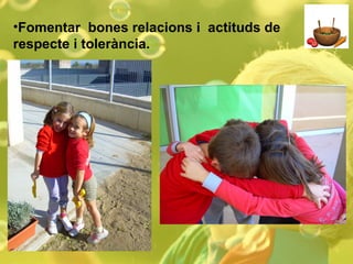 Fomentar  bones relacions i  actituds de respecte i tolerància. 