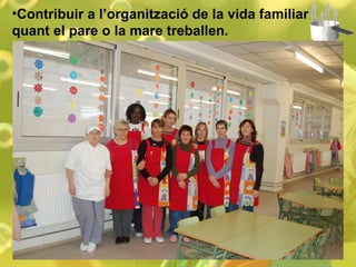 Contribuir a l’organització de la vida familiar quant el pare o la mare treballen. 