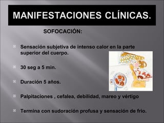 SOFOCACIÓN: Sensación subjetiva de intenso calor en la parte superior del cuerpo. 30 seg a 5 min. Duración 5 años. Palpitaciones , cefalea, debilidad, mareo y vértigo Termina con sudoración profusa y sensación de frio. 
