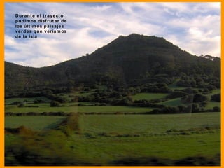 Durante el trayecto pudimos disfrutar de los últimos paisajes verdes que veríamos de la isla 