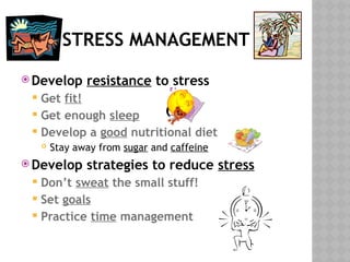 STRESS MANAGEMENT
 Develop resistance to stress
 Get fit!
 Get enough sleep
 Develop a good nutritional diet
 Stay away from sugar and caffeine
 Develop strategies to reduce stress
 Don’t sweat the small stuff!
 Set goals
 Practice time management
 