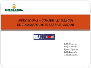 MERCADONA – CONSERVAS UBAGO: EL CONCEPTO DE INTERPROVEEDOR Pablo Calatayud Borja Carratalá Ignacio Espinosa Pablo Ferreirós Adrián Riquelme 
